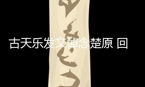 文悼成影楚原念楚帝时对自乐发回忆话原 己的古天