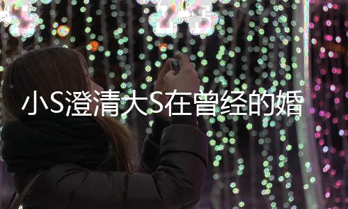 小S澄清大S的是的朋快乐在曾中不张宇婚姻友经的说